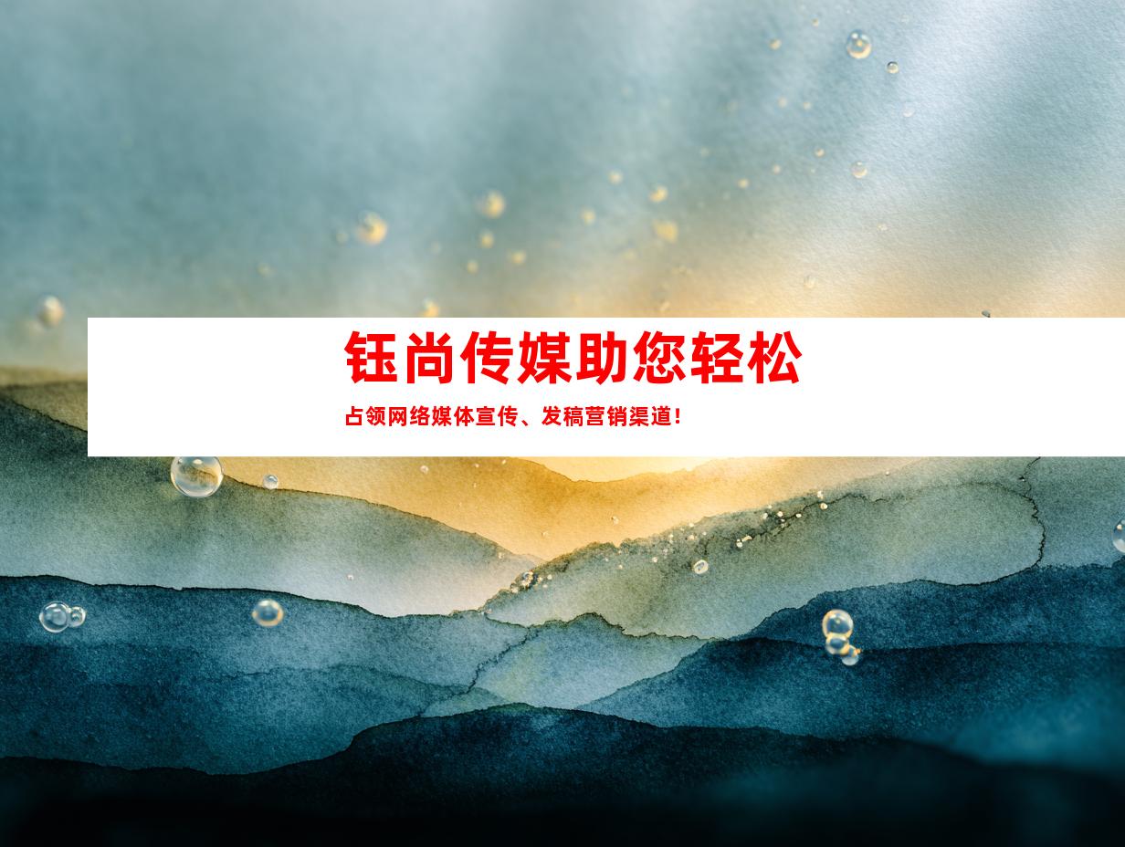 钰尚传媒助您轻松占领网络媒体宣传、发稿营销渠道！