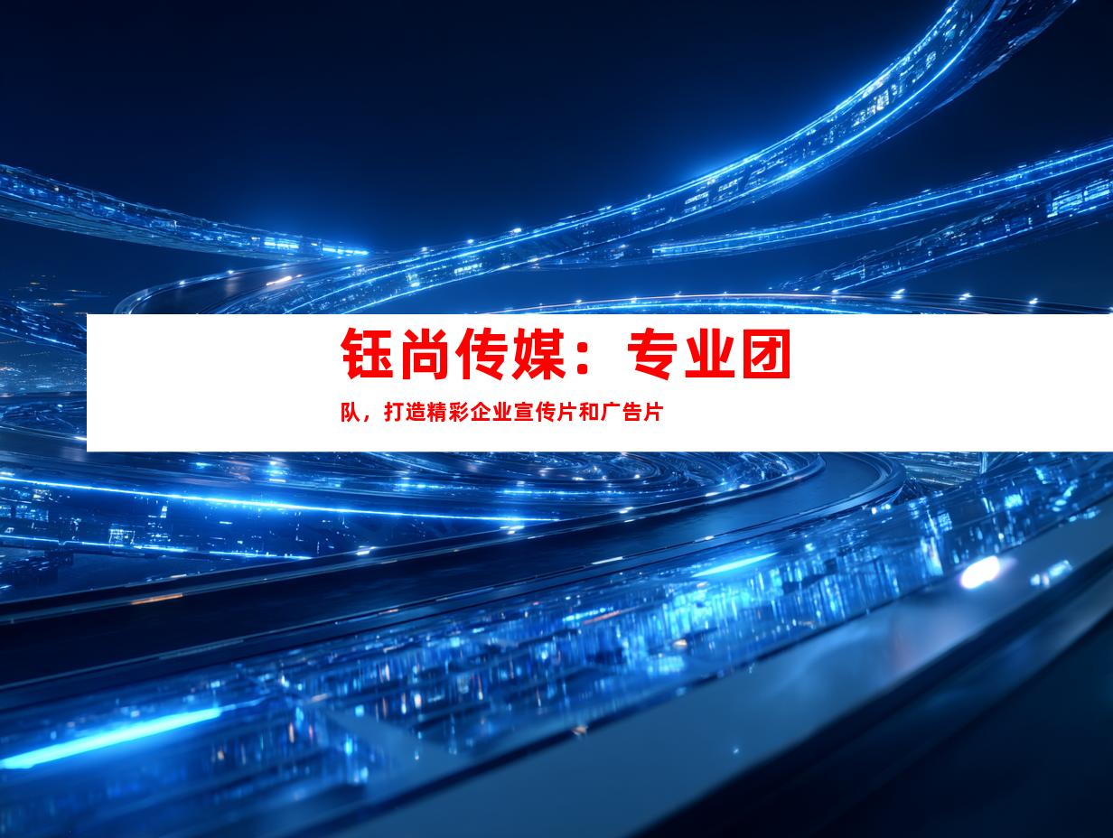 钰尚传媒：专业团队，打造精彩企业宣传片和广告片