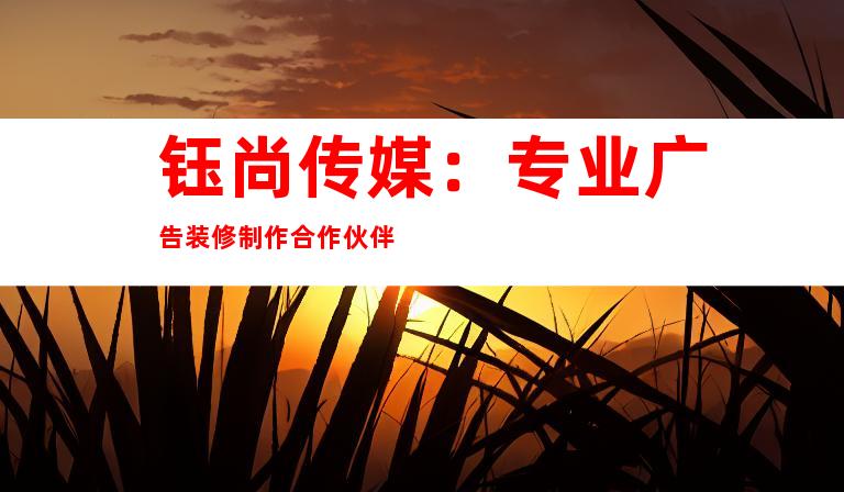 钰尚传媒：专业广告装修制作合作伙伴