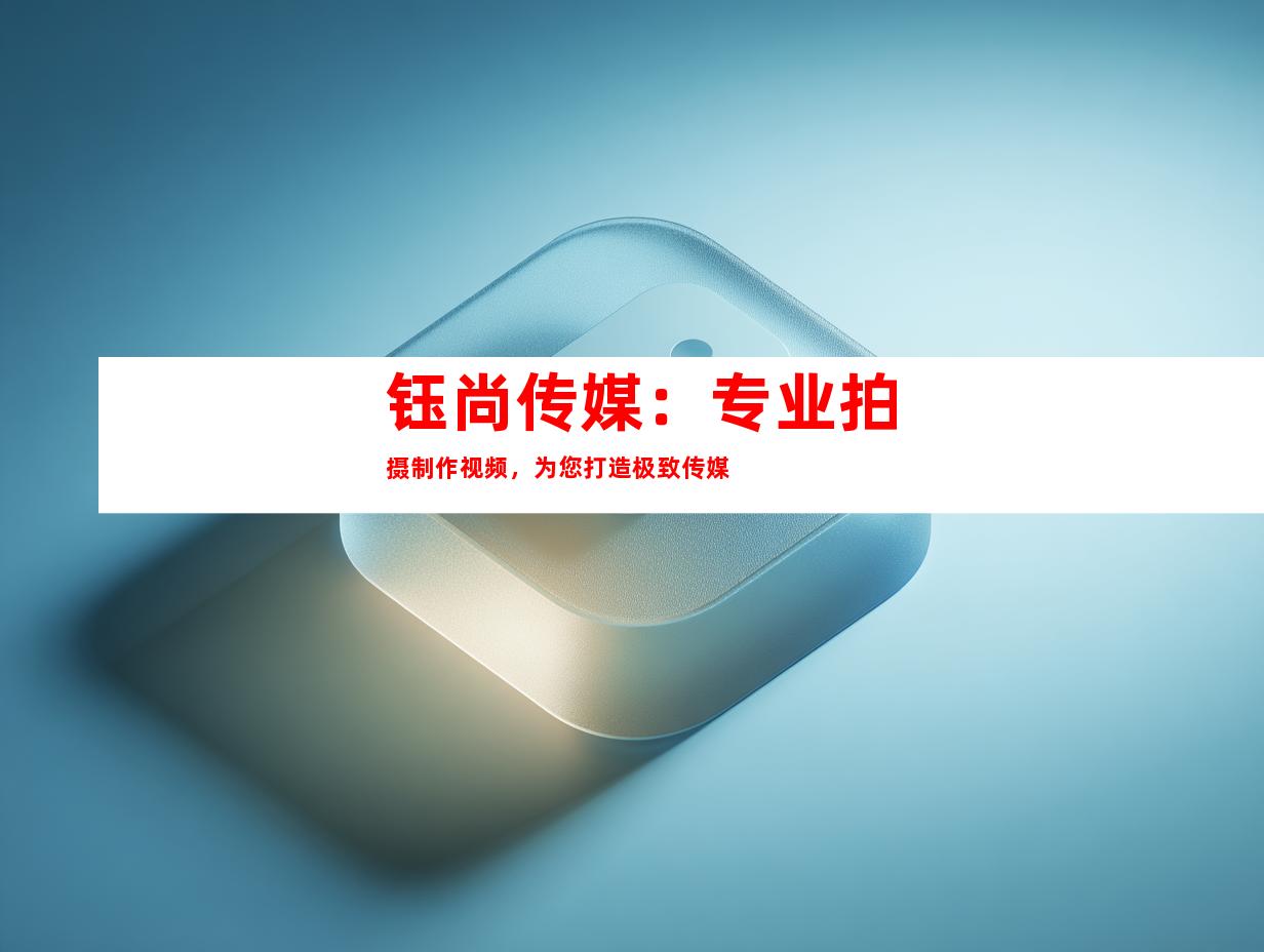 钰尚传媒：专业拍摄制作视频，为您打造极致传媒