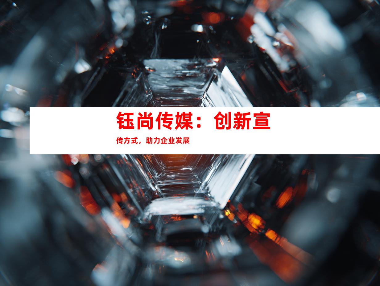 钰尚传媒：创新宣传方式，助力企业发展
