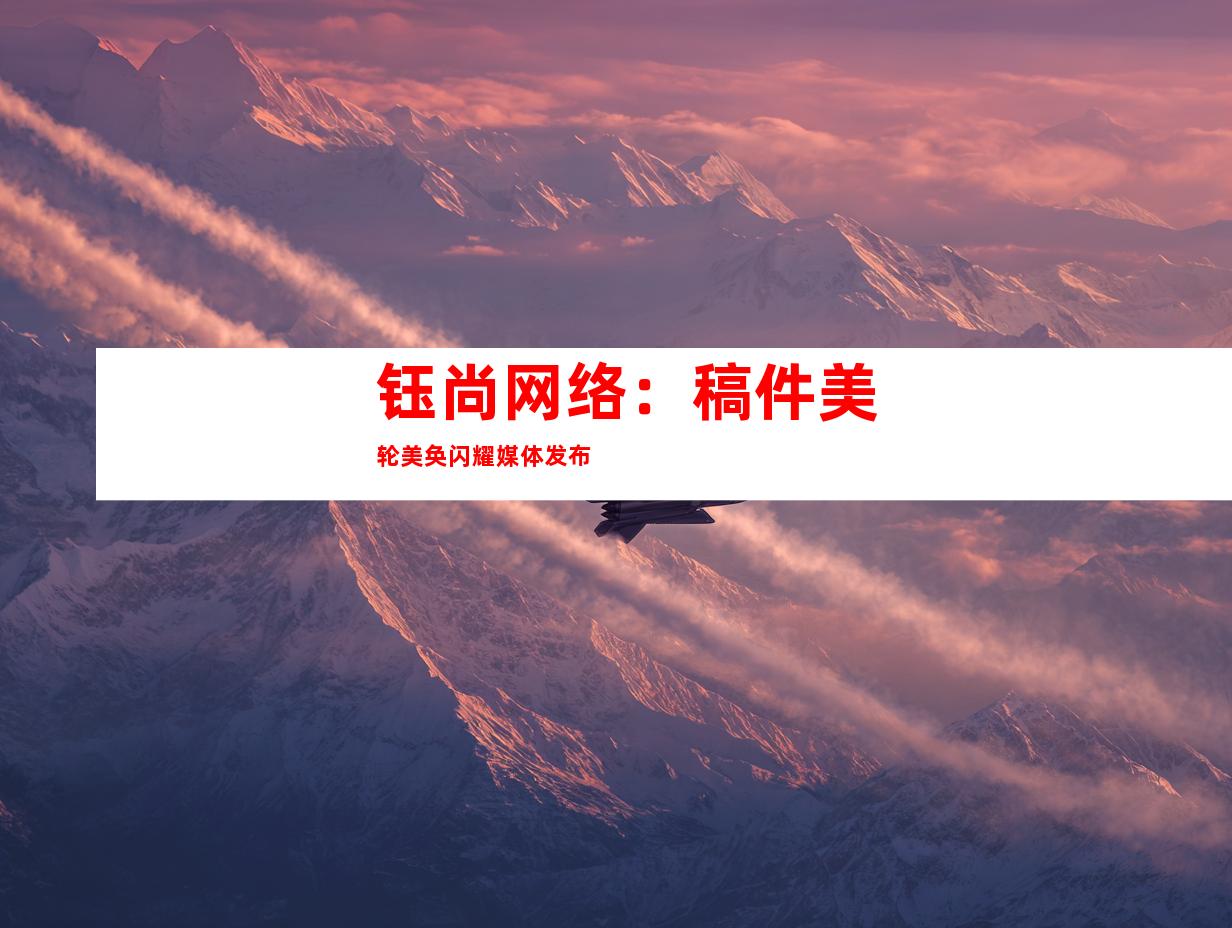 钰尚网络：稿件美轮美奂闪耀媒体发布
