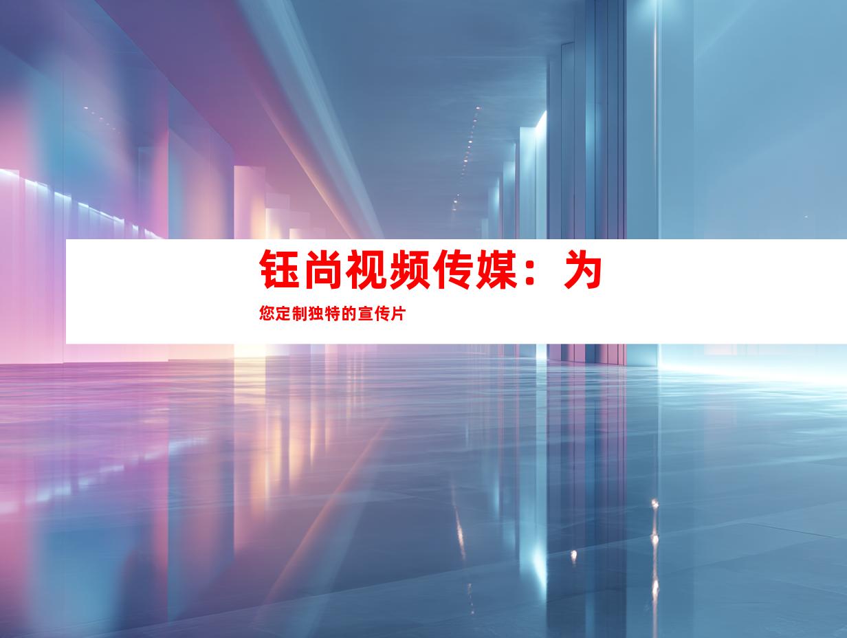 钰尚视频传媒：为您定制独特的宣传片