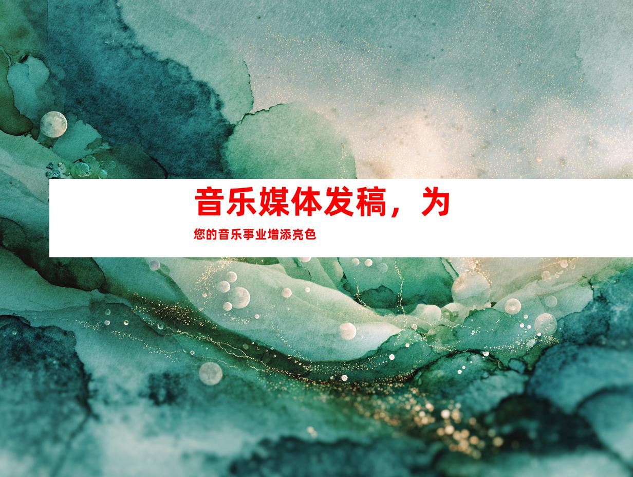 音乐媒体发稿，为您的音乐事业增添亮色