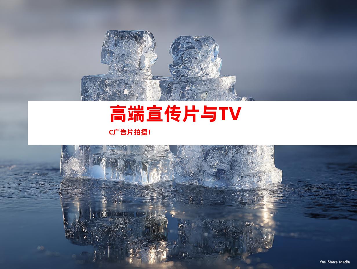 高端宣传片与TVC广告片拍摄！