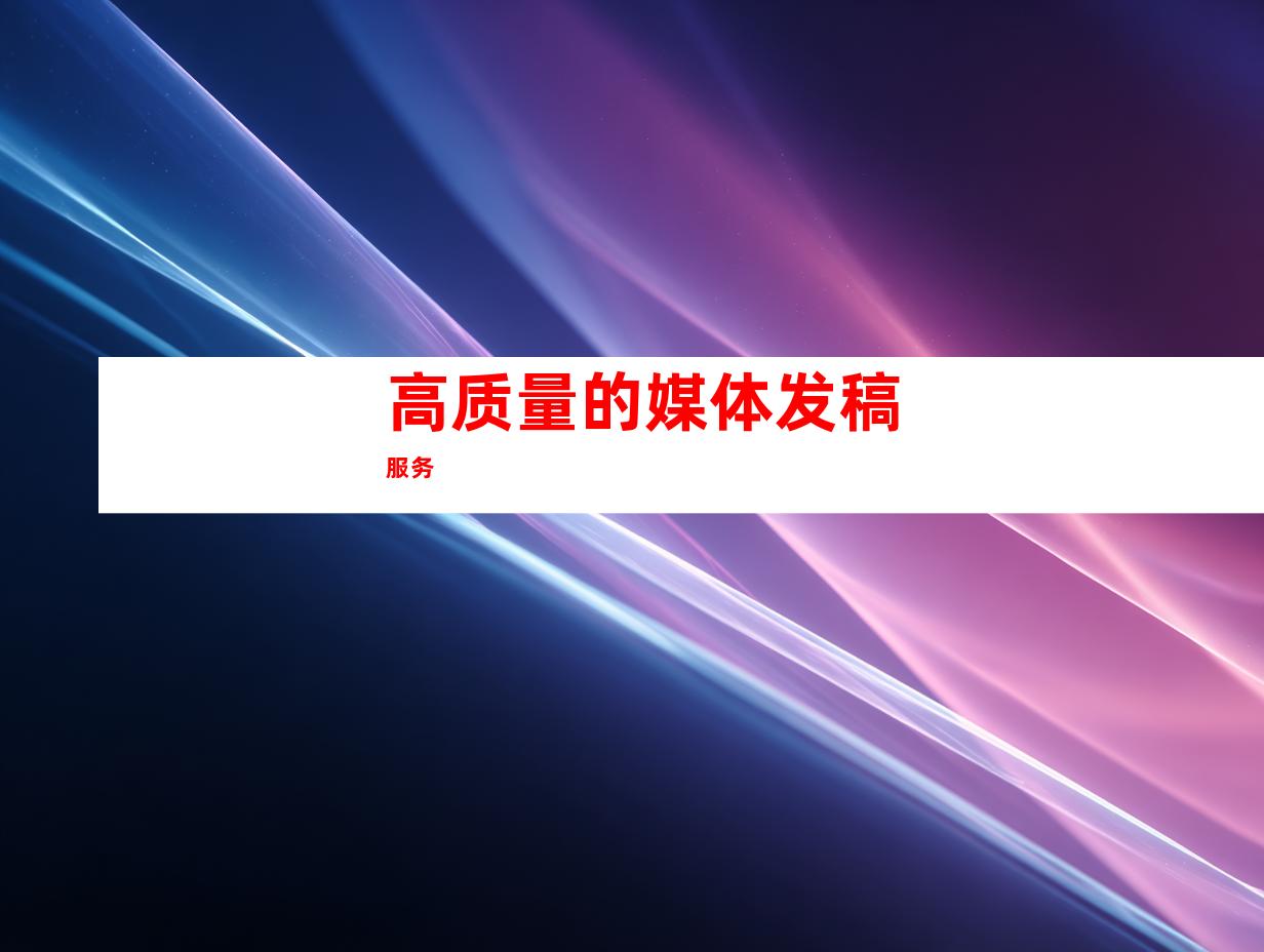 高质量的媒体发稿服务