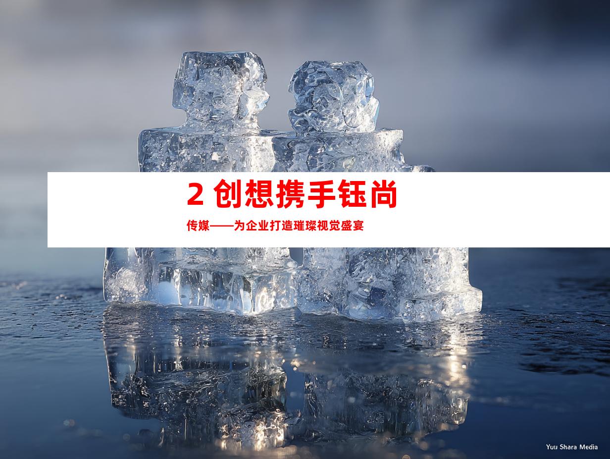 2. 创想携手钰尚传媒——为企业打造璀璨视觉盛宴