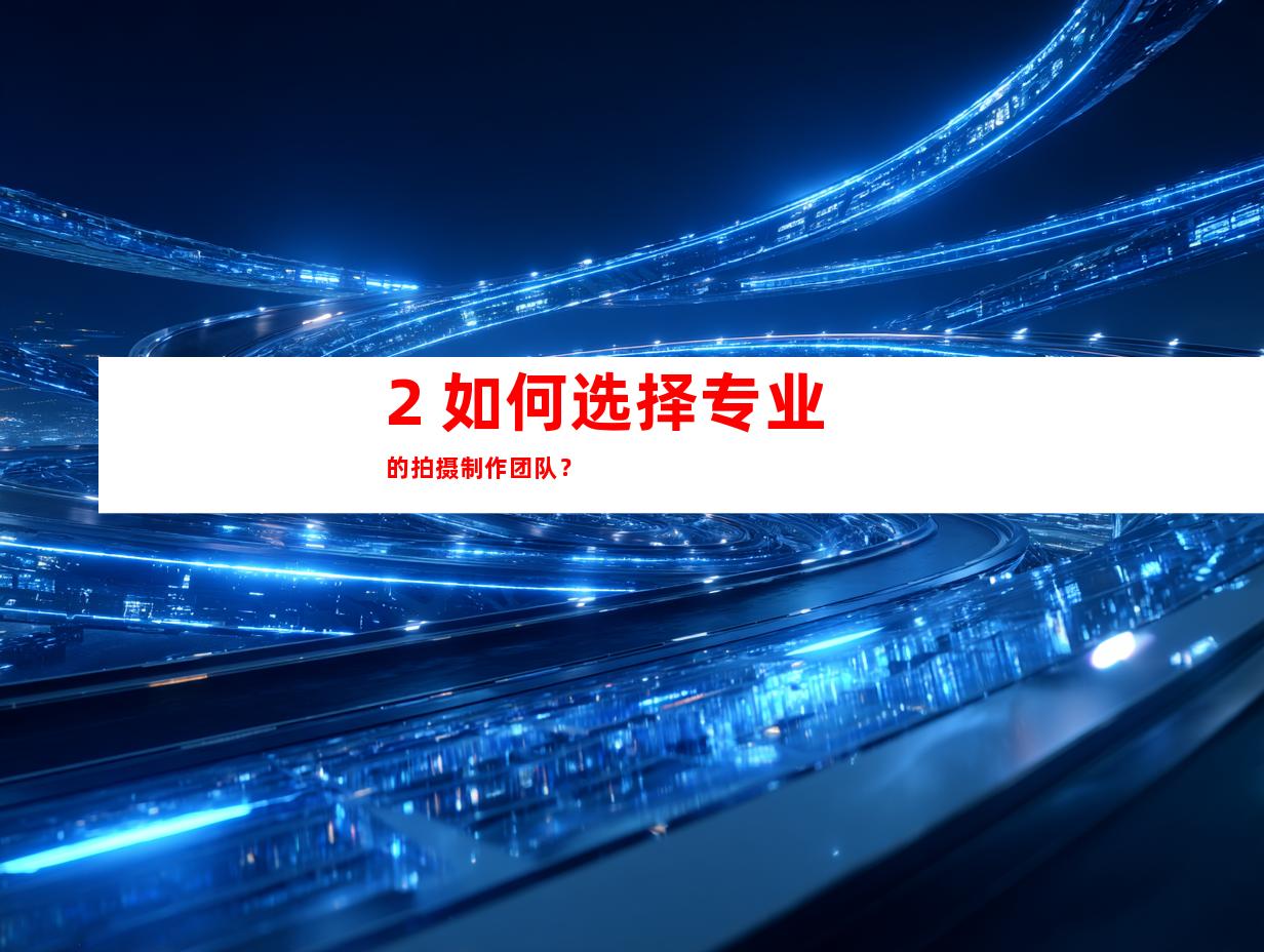 2. 如何选择专业的拍摄制作团队？