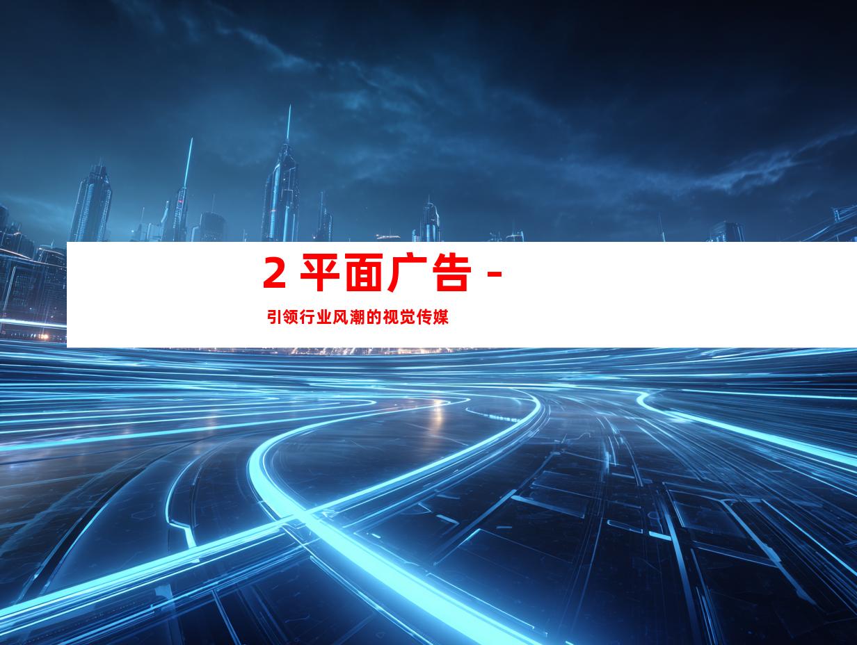 2. 平面广告 - 引领行业风潮的视觉传媒
