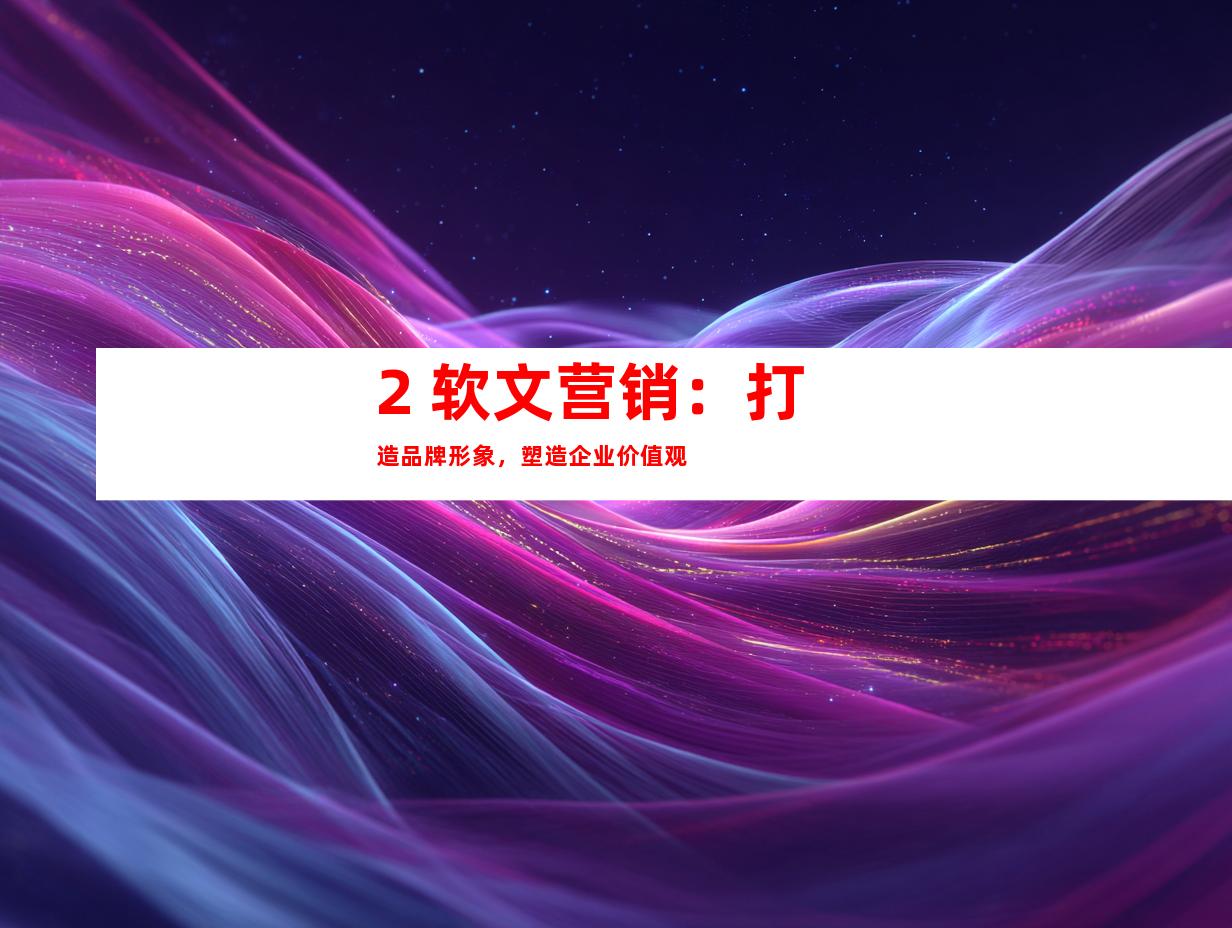 2. 软文营销：打造品牌形象，塑造企业价值观