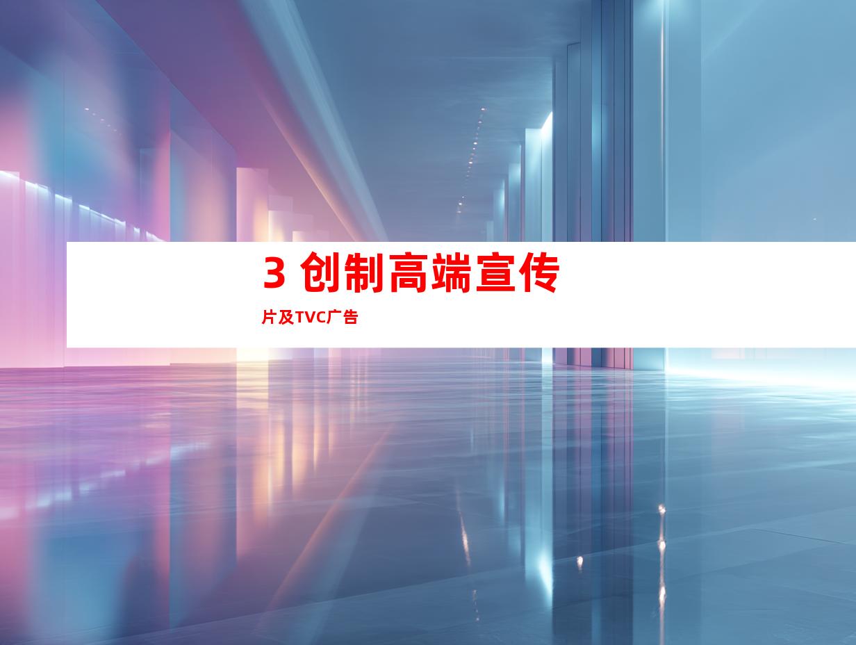 3. 创制高端宣传片及TVC广告
