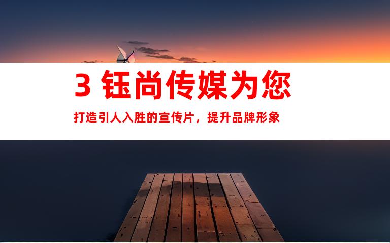 3. 钰尚传媒为您打造引人入胜的宣传片，提升品牌形象