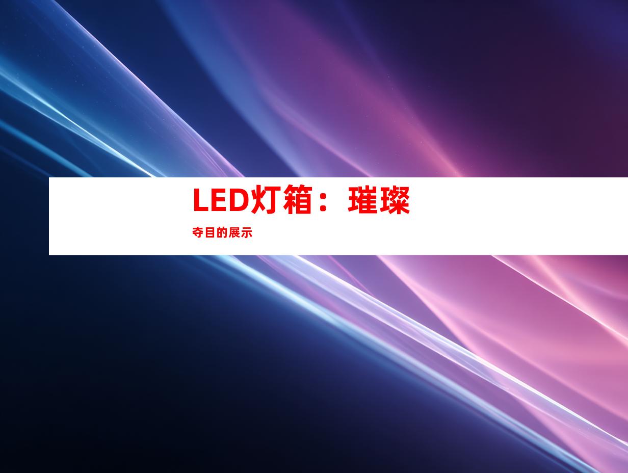 LED灯箱：璀璨夺目的展示