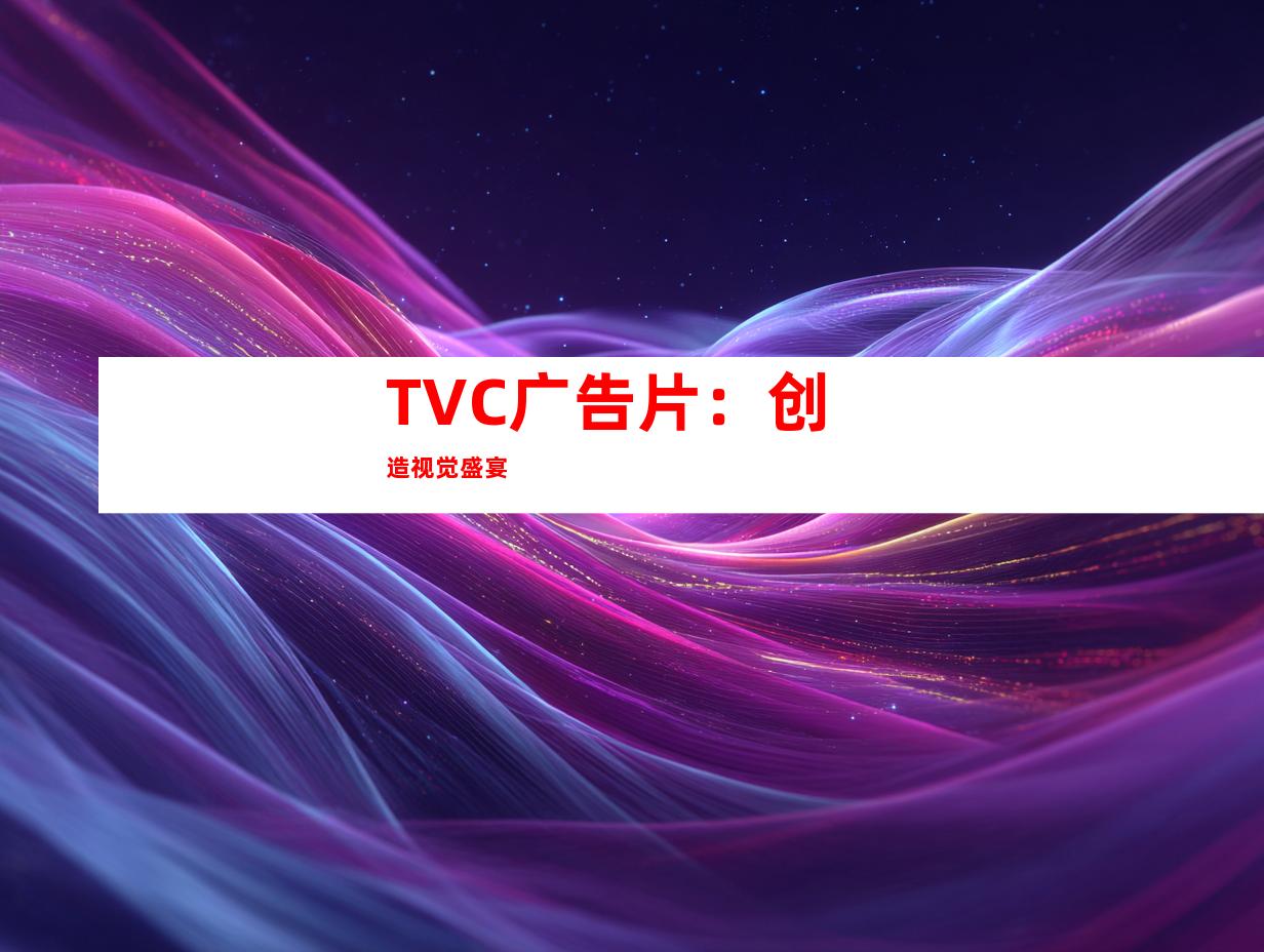 TVC广告片：创造视觉盛宴